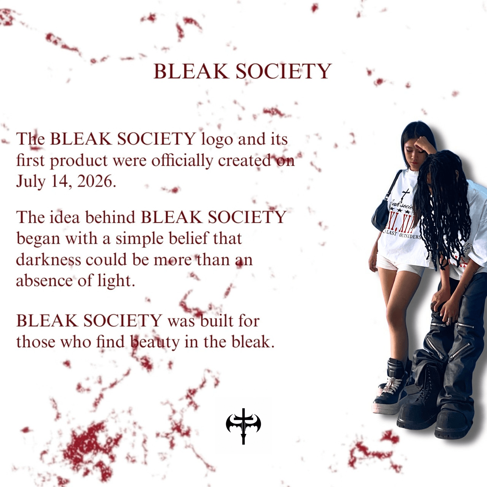 BLEAK SOCIETY. The logo and its first product were officially created on July 14, 2026. The idea began with a simple belief that darkness could be more than an absence of light. BLEAK SOCIETY was built for those who find beauty in the bleak.